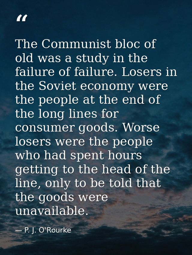 The Communist bloc of old was a study in the failure of failure. Losers in the Soviet economy were the people at the end — P. J. O'Rourke