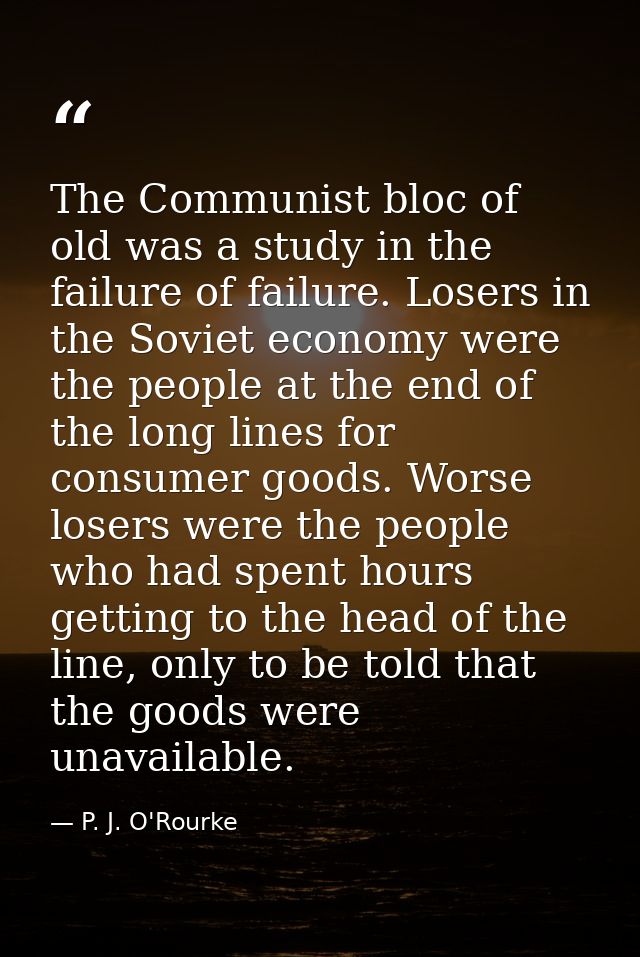 The Communist bloc of old was a study in the failure of failure. Losers in the Soviet economy were the people at the end — P. J. O'Rourke