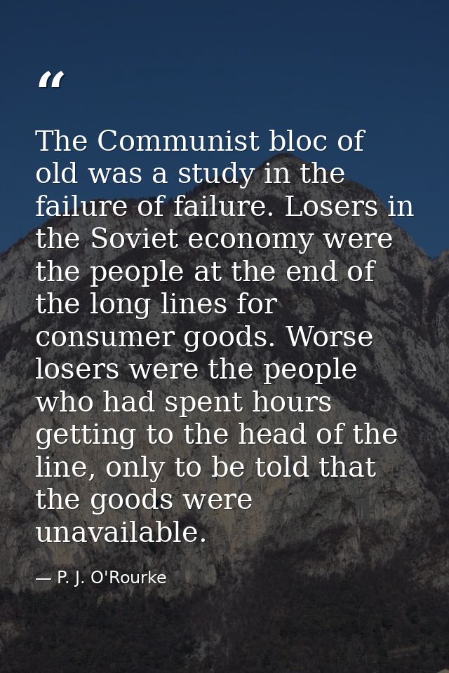 The Communist bloc of old was a study in the failure of failure. Losers in the Soviet economy were the people at the end — P. J. O'Rourke