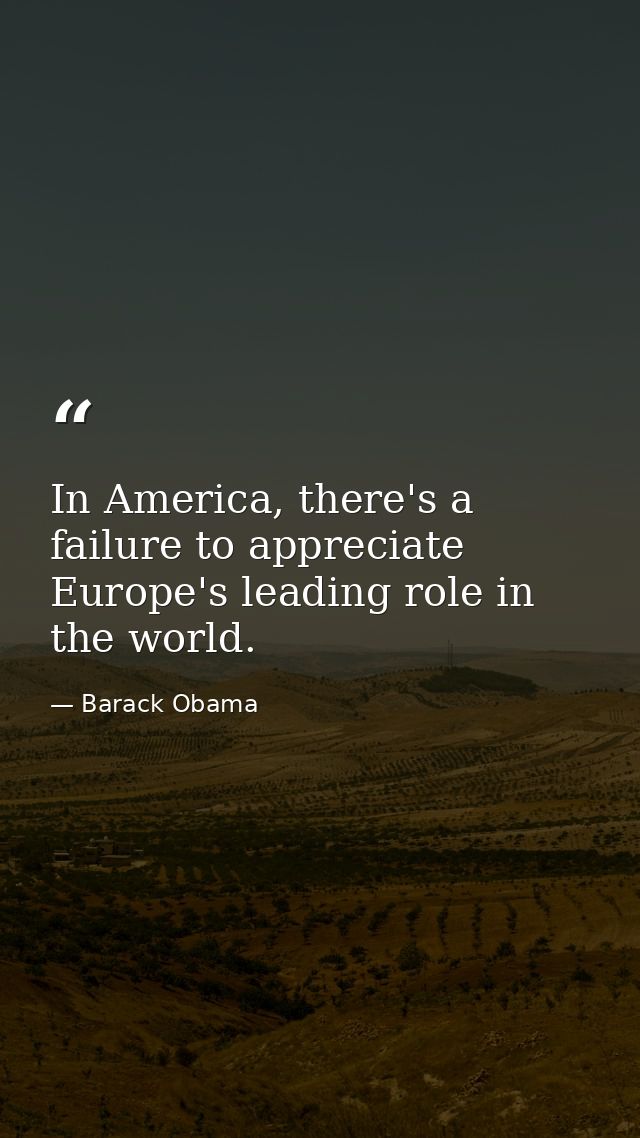 In America, there's a failure to appreciate Europe's leading role in the world. — Barack Obama