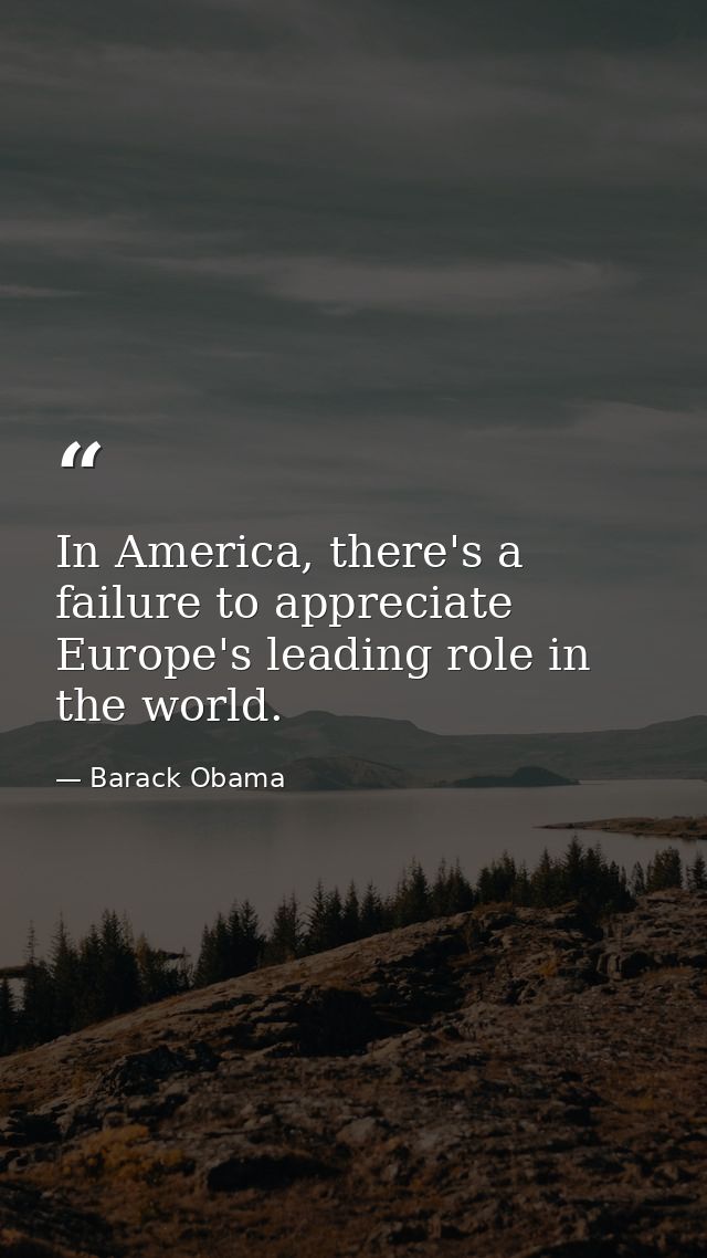 In America, there's a failure to appreciate Europe's leading role in the world. — Barack Obama