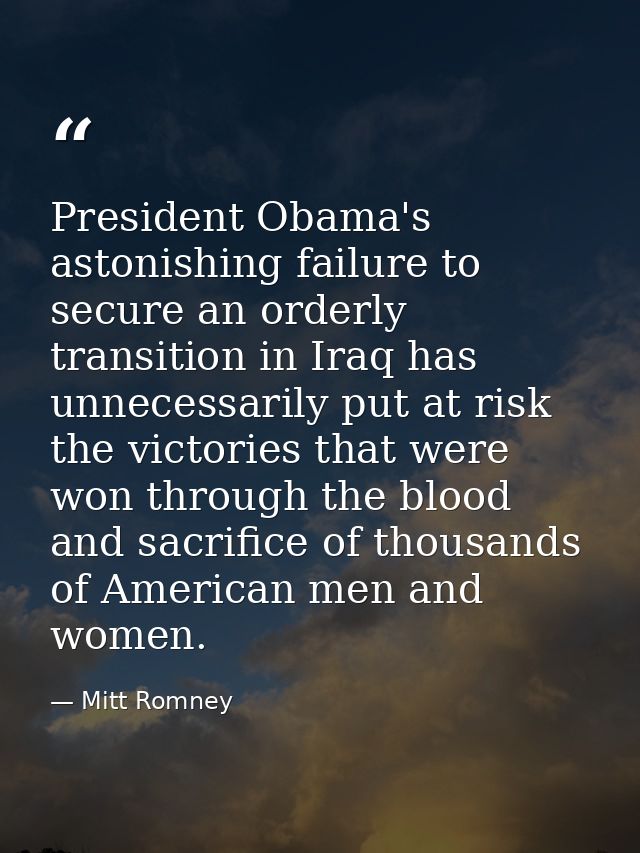 President Obama's astonishing failure to secure an orderly transition in Iraq has unnecessarily put at risk the victorie — Mitt Romney