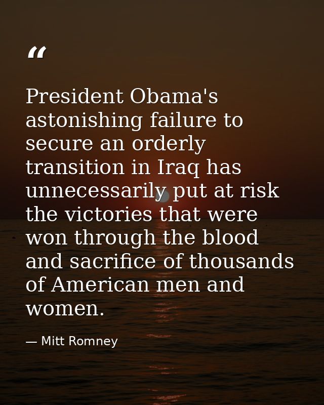 President Obama's astonishing failure to secure an orderly transition in Iraq has unnecessarily put at risk the victorie — Mitt Romney