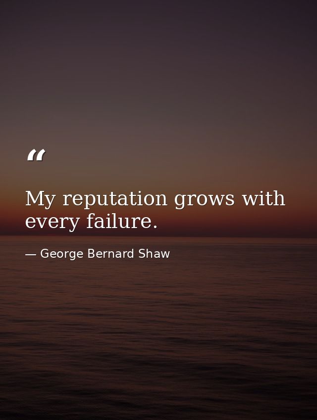My reputation grows with every failure. — George Bernard Shaw