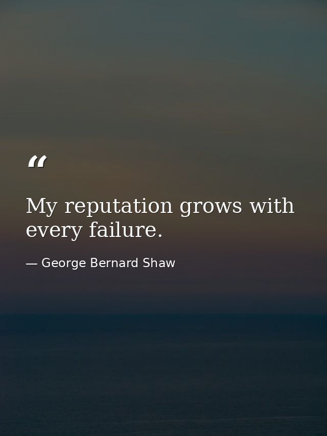 My reputation grows with every failure. — George Bernard Shaw