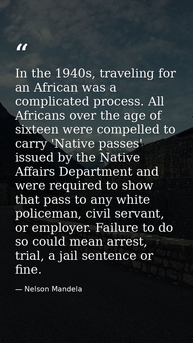 In the 1940s, traveling for an African was a complicated process. All Africans over the age of sixteen were compelled to — Nelson Mandela