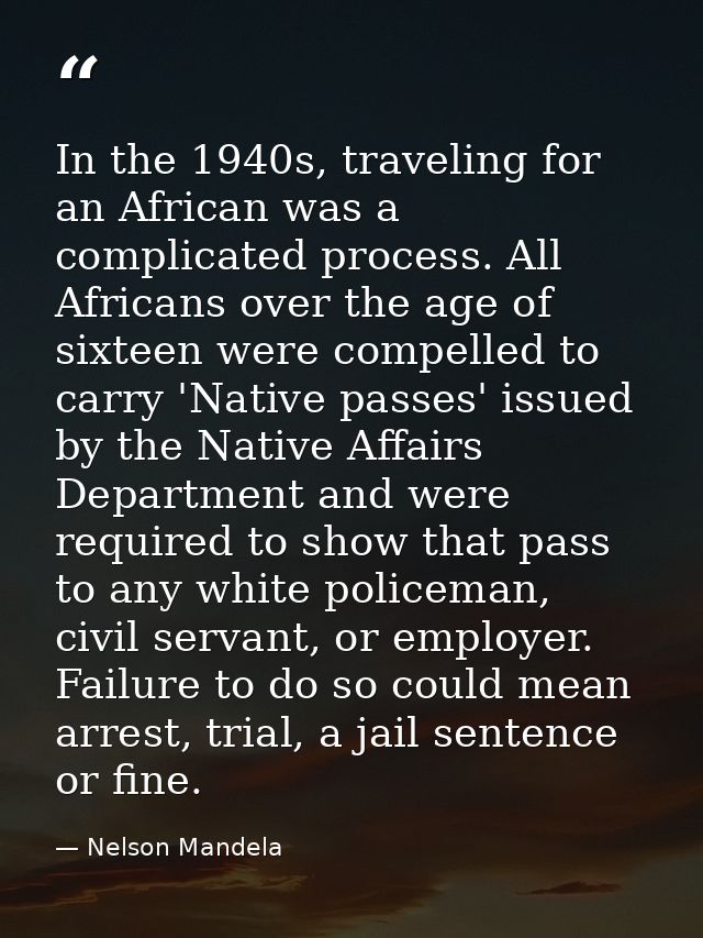 In the 1940s, traveling for an African was a complicated process. All Africans over the age of sixteen were compelled to — Nelson Mandela