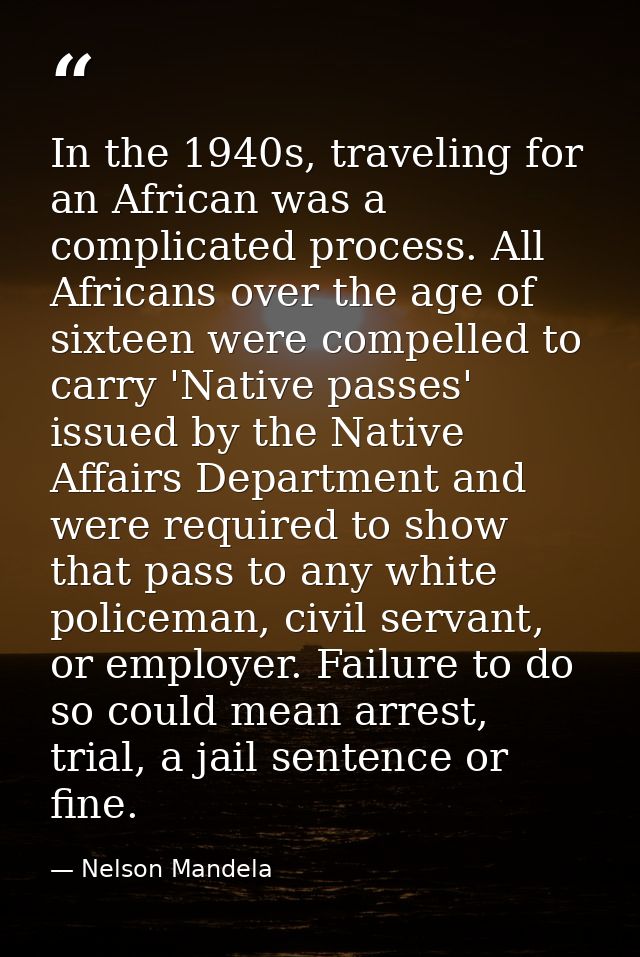 In the 1940s, traveling for an African was a complicated process. All Africans over the age of sixteen were compelled to — Nelson Mandela