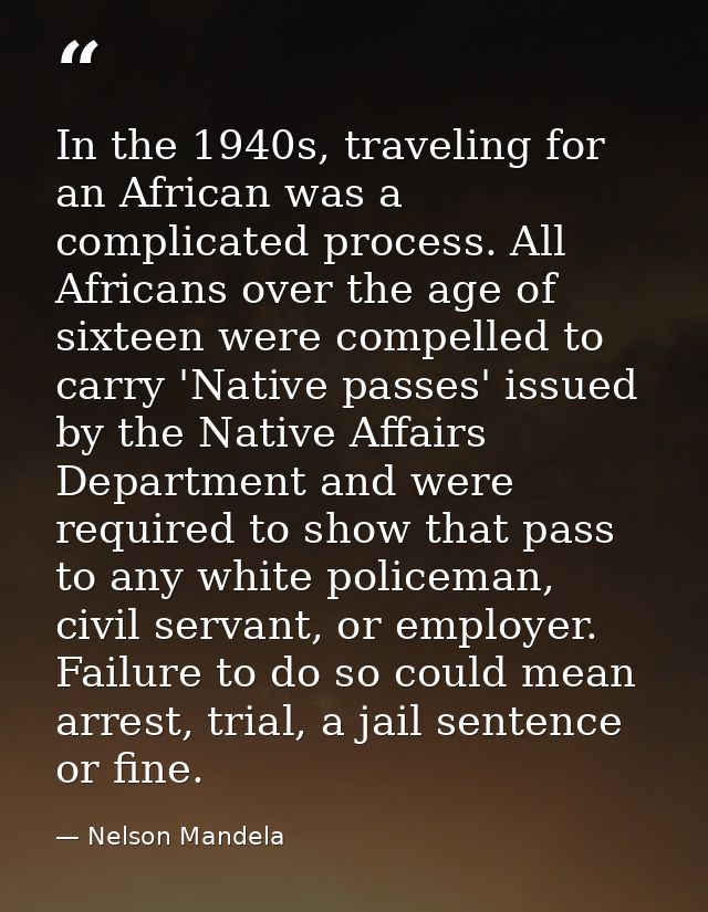 In the 1940s, traveling for an African was a complicated process. All Africans over the age of sixteen were compelled to — Nelson Mandela