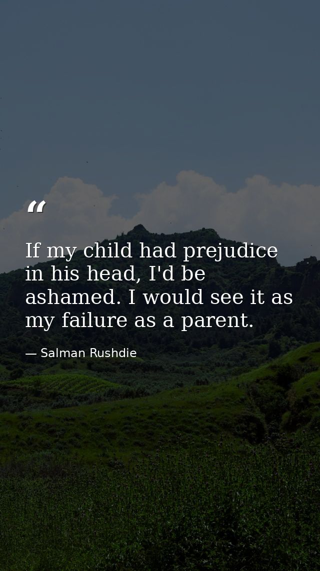 If my child had prejudice in his head, I'd be ashamed. I would see it as my failure as a parent. — Salman Rushdie