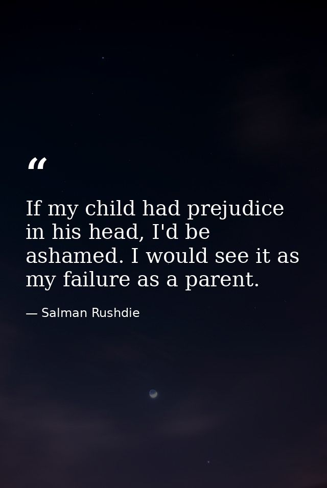 If my child had prejudice in his head, I'd be ashamed. I would see it as my failure as a parent. — Salman Rushdie