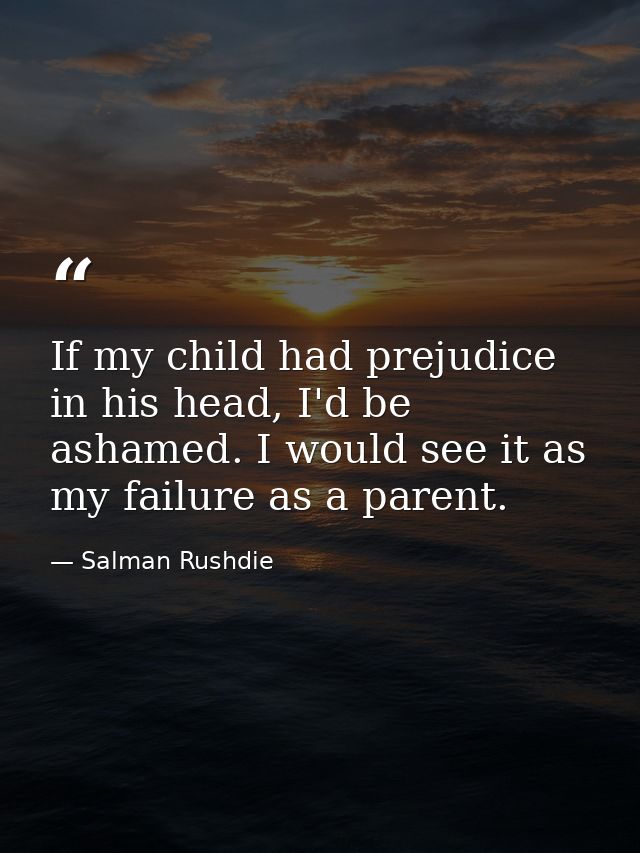 If my child had prejudice in his head, I'd be ashamed. I would see it as my failure as a parent. — Salman Rushdie
