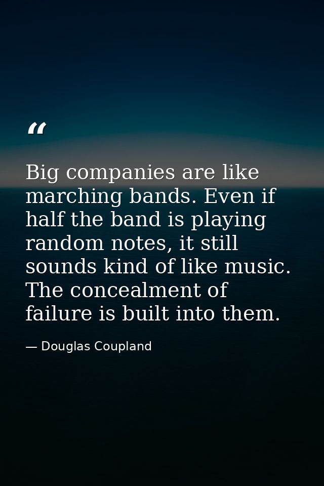 Big companies are like marching bands. Even if half the band is playing random notes, it still sounds kind of like music — Douglas Coupland