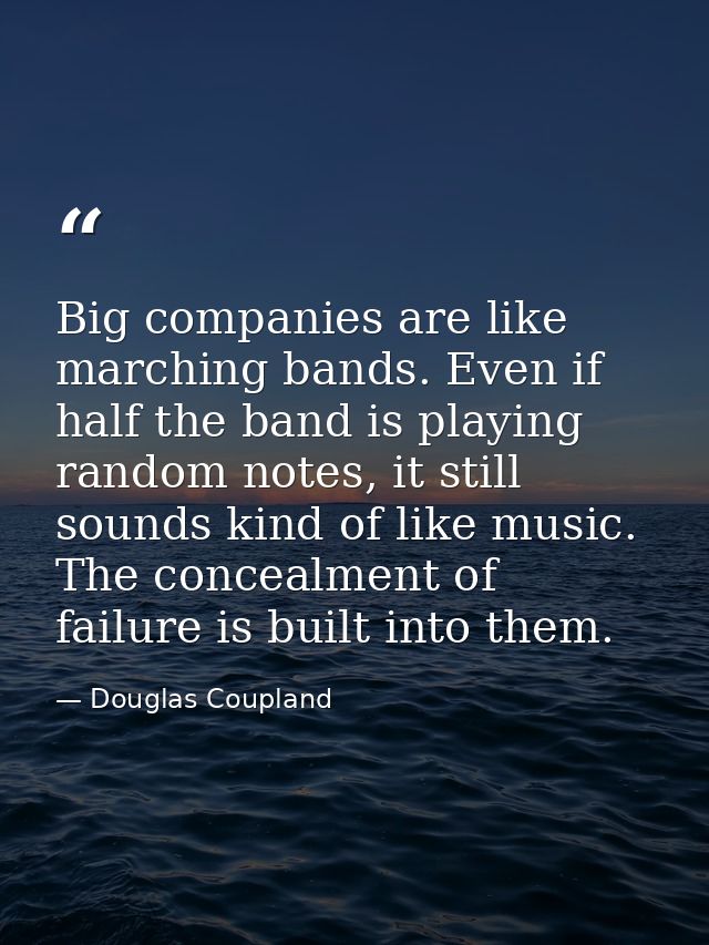 Big companies are like marching bands. Even if half the band is playing random notes, it still sounds kind of like music — Douglas Coupland