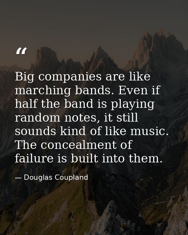 Big companies are like marching bands. Even if half the band is playing random notes, it still sounds kind of like music — Douglas Coupland