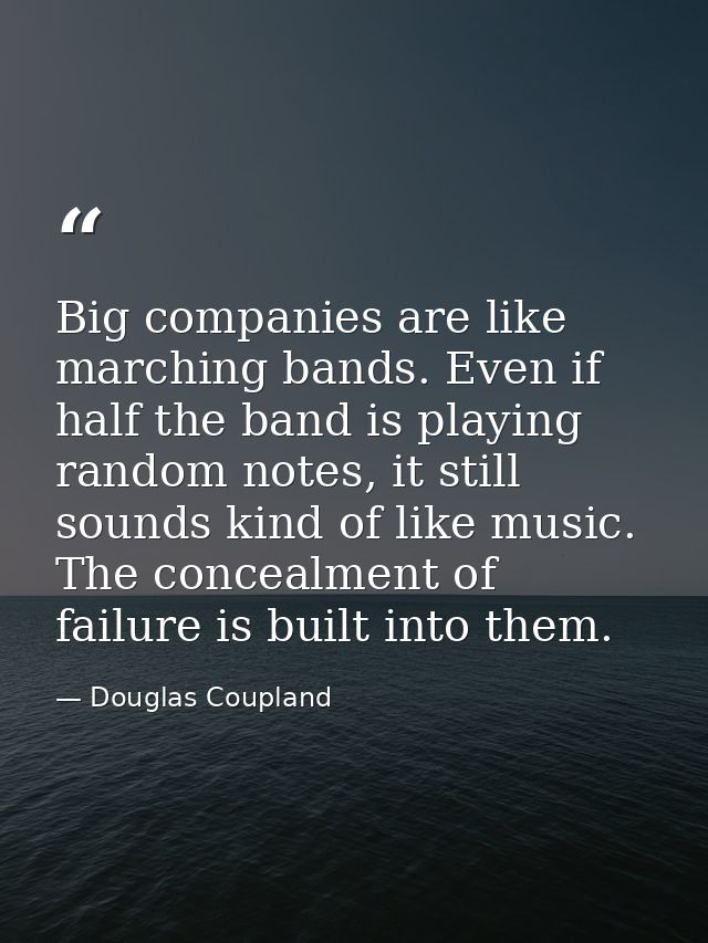 Big companies are like marching bands. Even if half the band is playing random notes, it still sounds kind of like music — Douglas Coupland