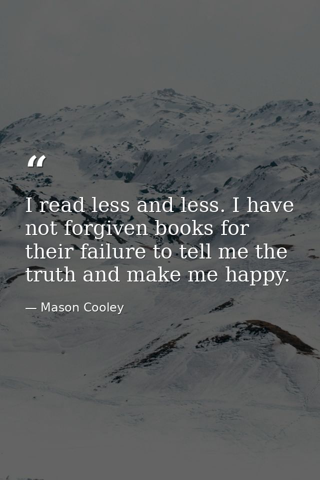 I read less and less. I have not forgiven books for their failure to tell me the truth and make me happy. — Mason Cooley