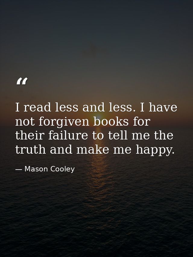 I read less and less. I have not forgiven books for their failure to tell me the truth and make me happy. — Mason Cooley