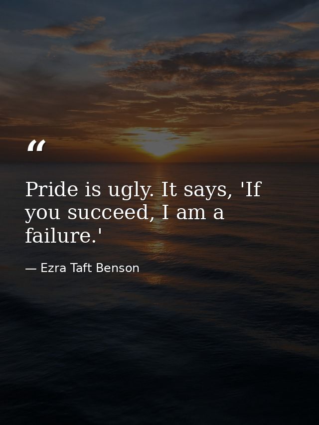 Pride is ugly. It says, 'If you succeed, I am a failure.' — Ezra Taft Benson