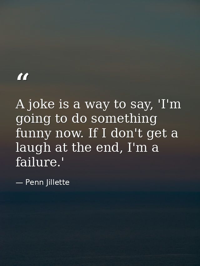 A joke is a way to say, 'I'm going to do something funny now. If I don't get a laugh at the end, I'm a failure.' — Penn Jillette