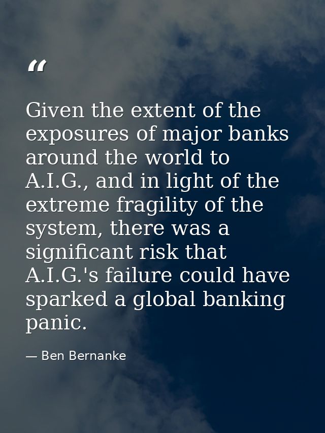 Given the extent of the exposures of major banks around the world to A.I.G., and in light of the extreme fragility of th — Ben Bernanke