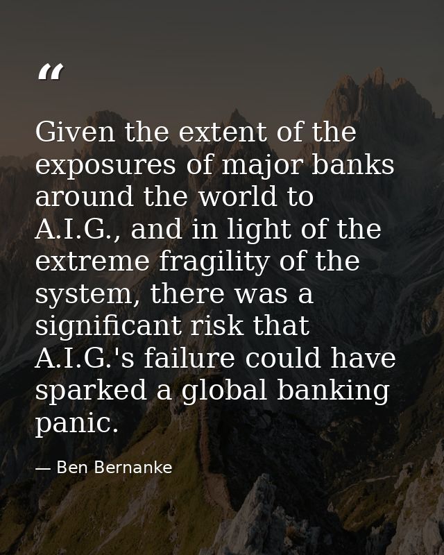 Given the extent of the exposures of major banks around the world to A.I.G., and in light of the extreme fragility of th — Ben Bernanke