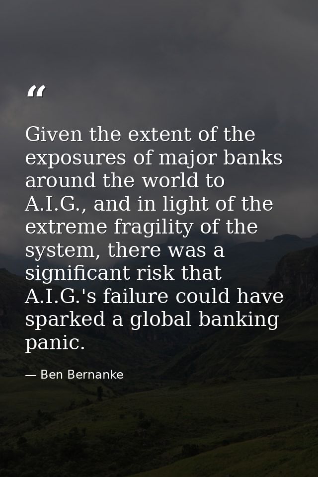Given the extent of the exposures of major banks around the world to A.I.G., and in light of the extreme fragility of th — Ben Bernanke