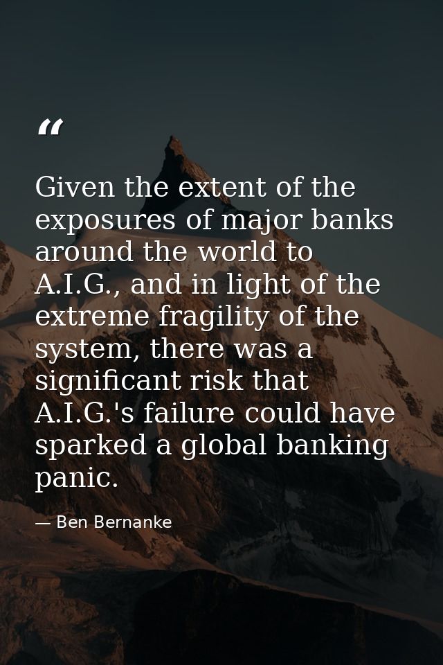 Given the extent of the exposures of major banks around the world to A.I.G., and in light of the extreme fragility of th — Ben Bernanke