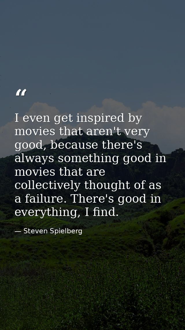I even get inspired by movies that aren't very good, because there's always something good in movies that are collective — Steven Spielberg