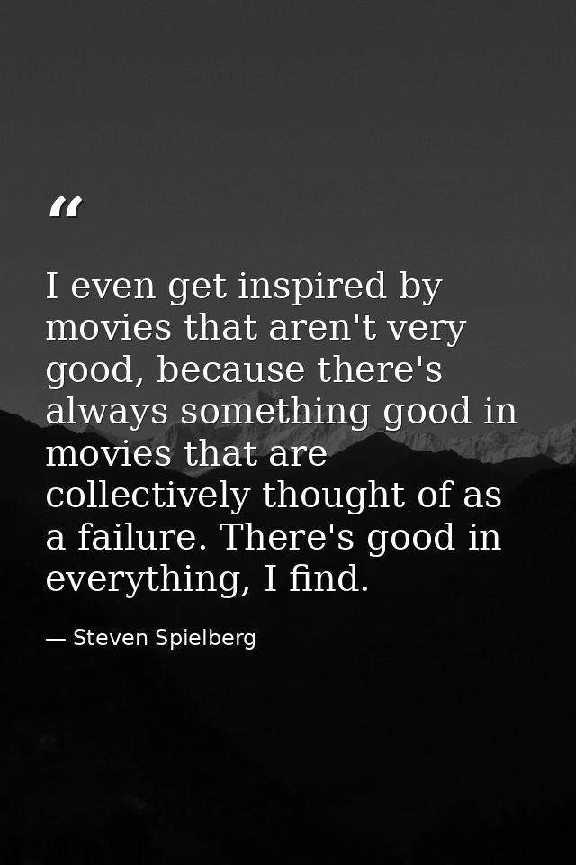 I even get inspired by movies that aren't very good, because there's always something good in movies that are collective — Steven Spielberg