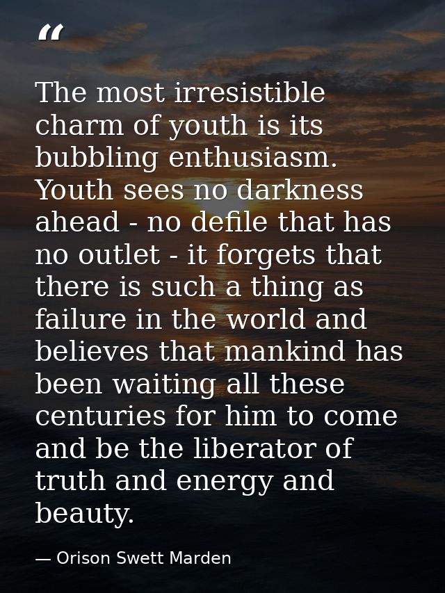 The most irresistible charm of youth is its bubbling enthusiasm. Youth sees no darkness ahead - no defile that has no ou — Orison Swett Marden