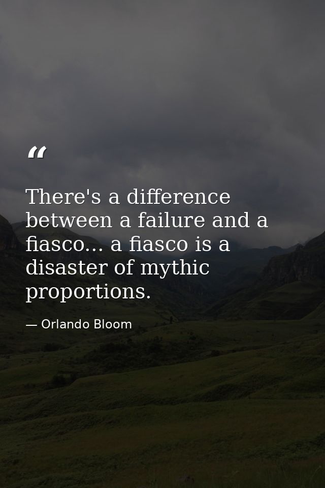 There's a difference between a failure and a fiasco... a fiasco is a disaster of mythic proportions. — Orlando Bloom