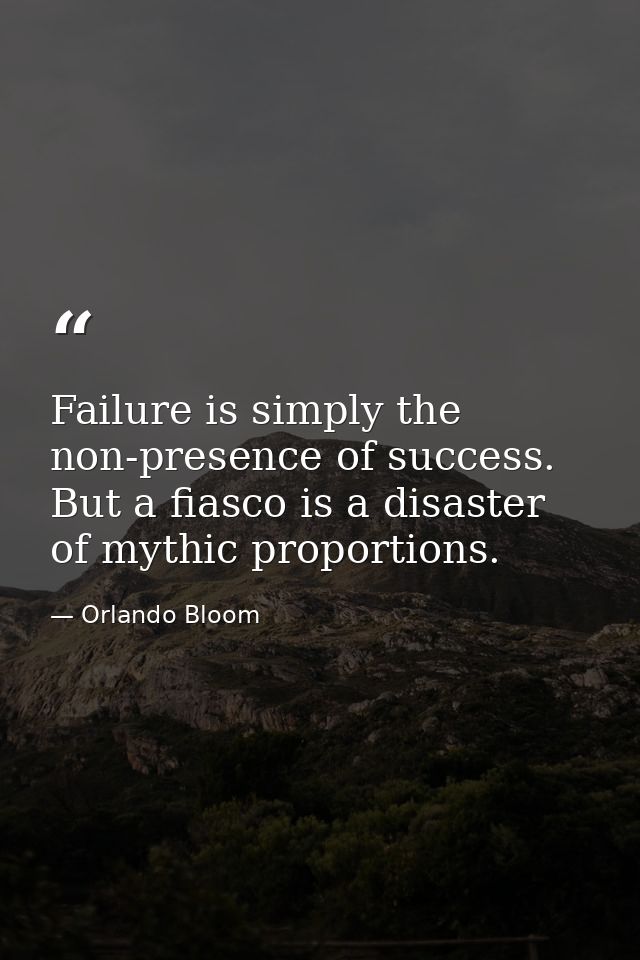 Failure is simply the non-presence of success. But a fiasco is a disaster of mythic proportions. — Orlando Bloom