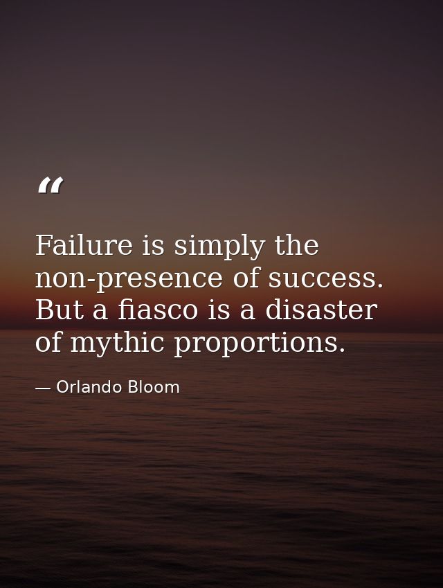 Failure is simply the non-presence of success. But a fiasco is a disaster of mythic proportions. — Orlando Bloom