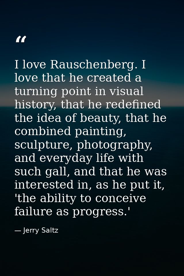 I love Rauschenberg. I love that he created a turning point in visual history, that he redefined the idea of beauty, tha — Jerry Saltz