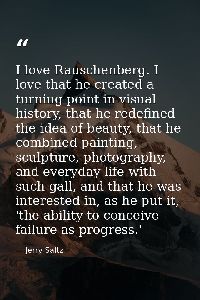 I love Rauschenberg. I love that he created a turning point in visual history, that he redefined the idea of beauty, tha — Jerry Saltz