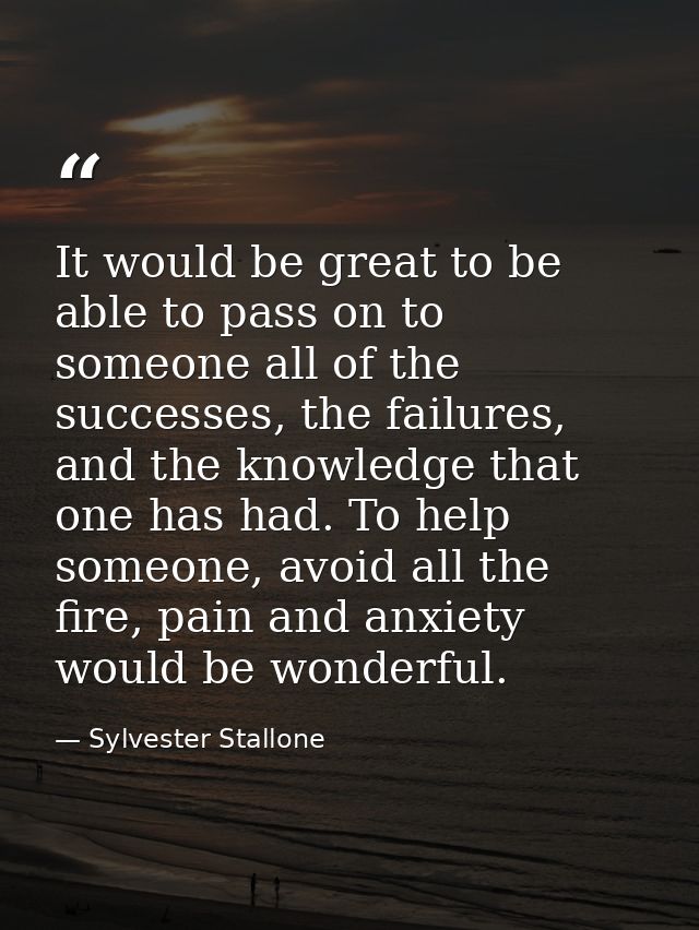 It would be great to be able to pass on to someone all of the successes, the failures, and the knowledge that one has ha — Sylvester Stallone