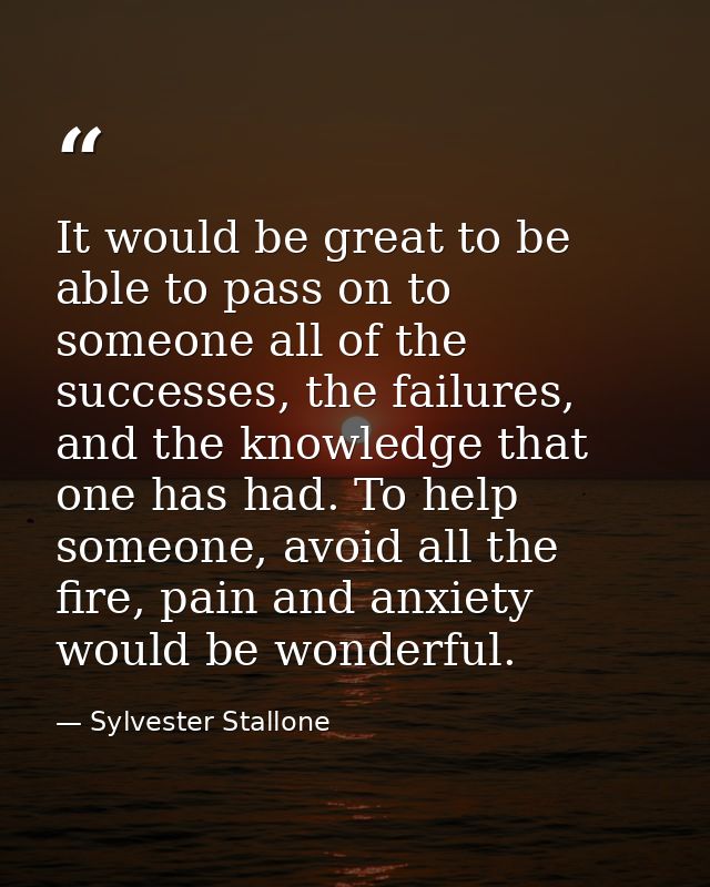 It would be great to be able to pass on to someone all of the successes, the failures, and the knowledge that one has ha — Sylvester Stallone