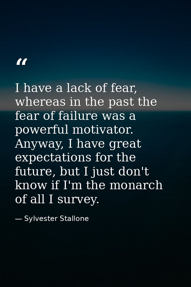 I have a lack of fear, whereas in the past the fear of failure was a powerful motivator. Anyway, I have great expectatio — Sylvester Stallone