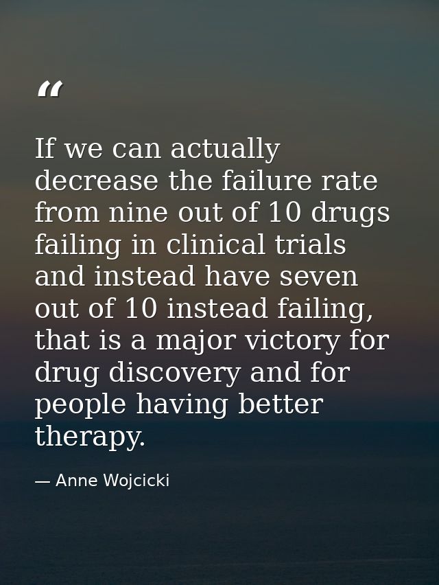 If we can actually decrease the failure rate from nine out of 10 drugs failing in clinical trials and instead have seven — Anne Wojcicki