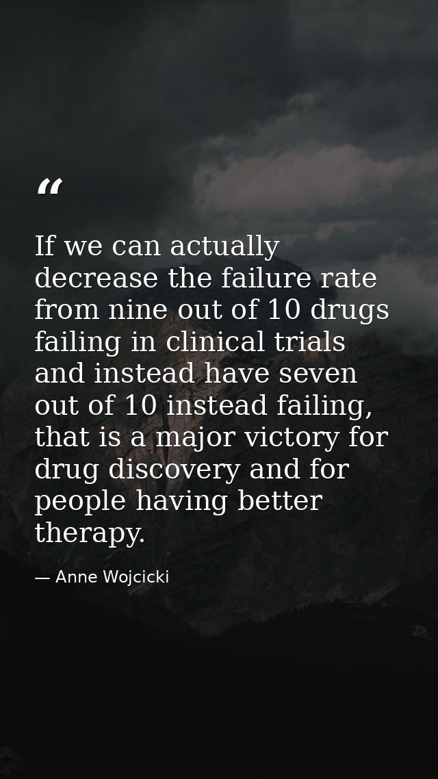 If we can actually decrease the failure rate from nine out of 10 drugs failing in clinical trials and instead have seven — Anne Wojcicki