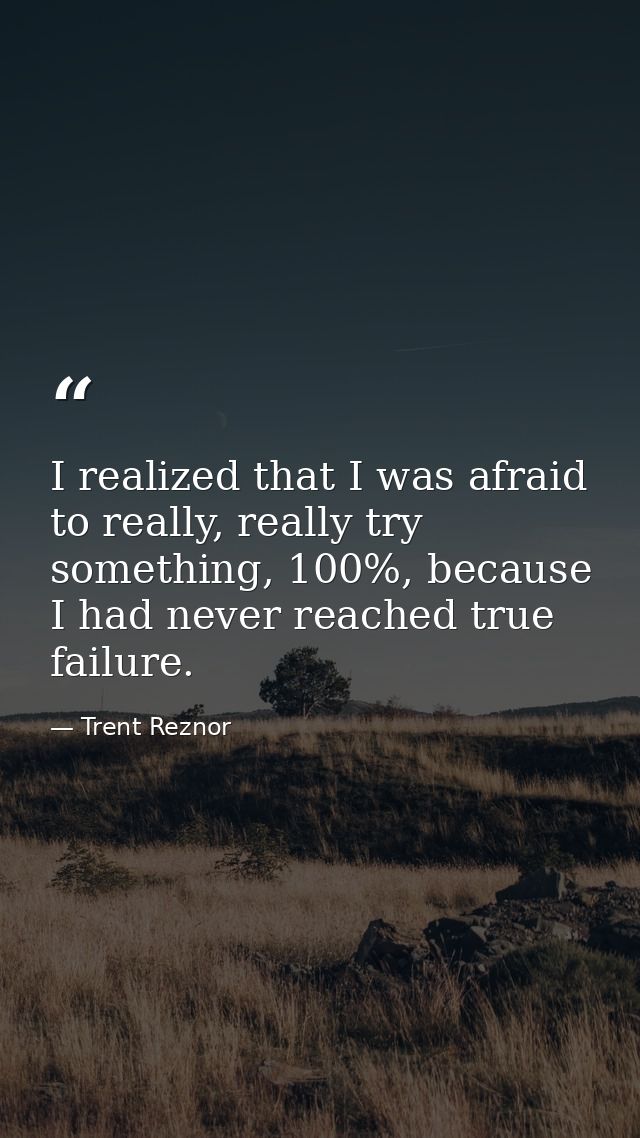 I realized that I was afraid to really, really try something, 100%, because I had never reached true failure. — Trent Reznor