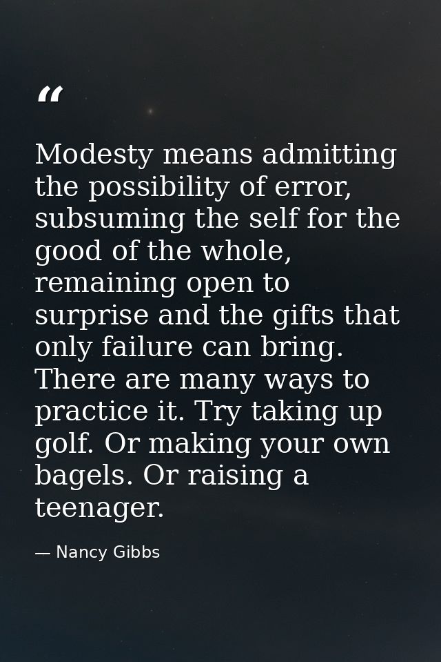 Modesty means admitting the possibility of error, subsuming the self for the good of the whole, remaining open to surpri — Nancy Gibbs