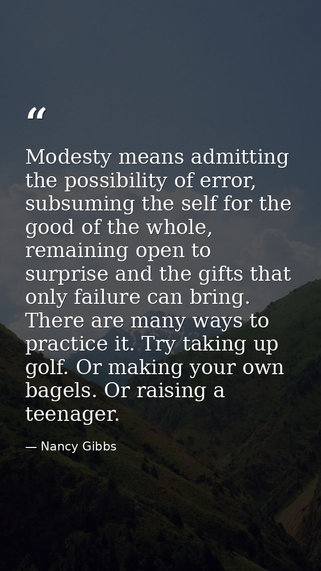 Modesty means admitting the possibility of error, subsuming the self for the good of the whole, remaining open to surpri — Nancy Gibbs