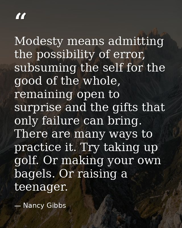 Modesty means admitting the possibility of error, subsuming the self for the good of the whole, remaining open to surpri — Nancy Gibbs