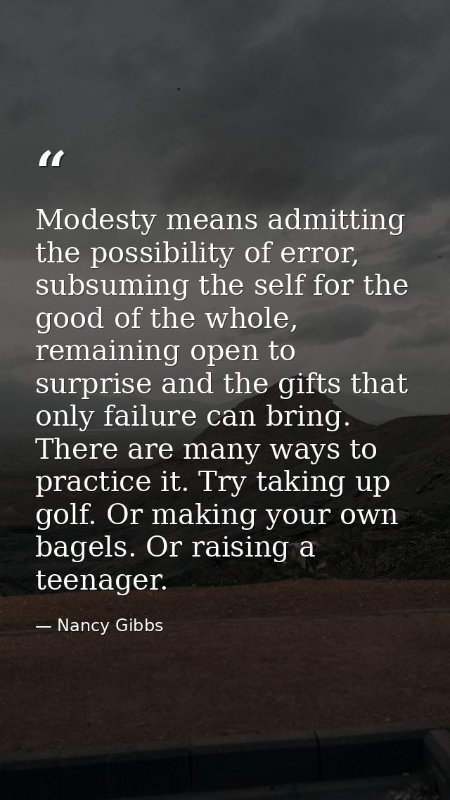 Modesty means admitting the possibility of error, subsuming the self for the good of the whole, remaining open to surpri — Nancy Gibbs