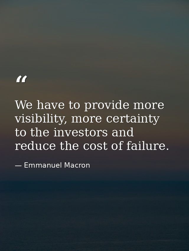 We have to provide more visibility, more certainty to the investors and reduce the cost of failure. — Emmanuel Macron
