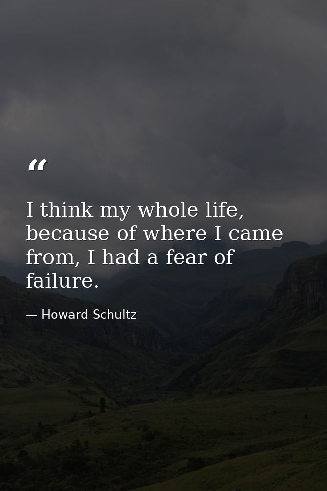 I think my whole life, because of where I came from, I had a fear of failure. — Howard Schultz