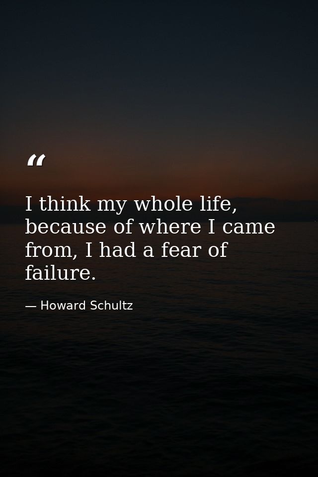 I think my whole life, because of where I came from, I had a fear of failure. — Howard Schultz
