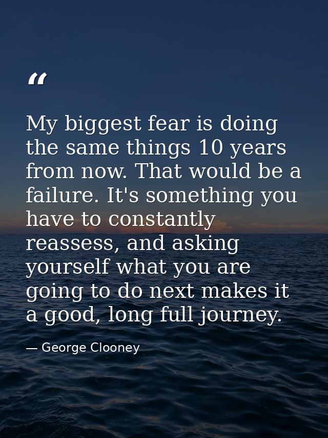 My biggest fear is doing the same things 10 years from now. That would be a failure. It's something you have to constant — George Clooney